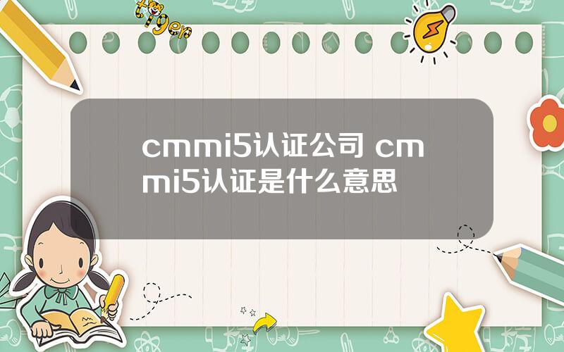 cmmi5认证公司 cmmi5认证是什么意思